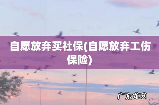 自愿放弃工伤保险 自愿放弃买社保