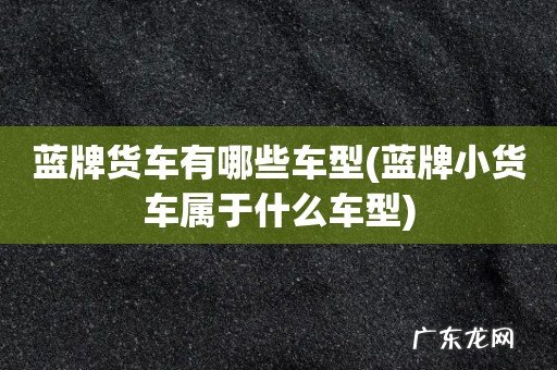 蓝牌小货车属于什么车型 蓝牌货车有哪些车型