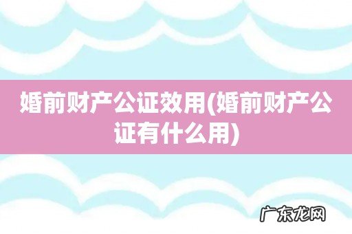 婚前财产公证有什么用 婚前财产公证效用