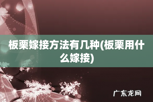 板栗用什么嫁接 板栗嫁接方法有几种