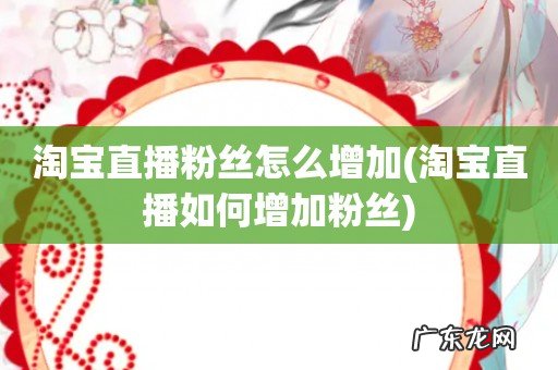 淘宝直播如何增加粉丝 淘宝直播粉丝怎么增加