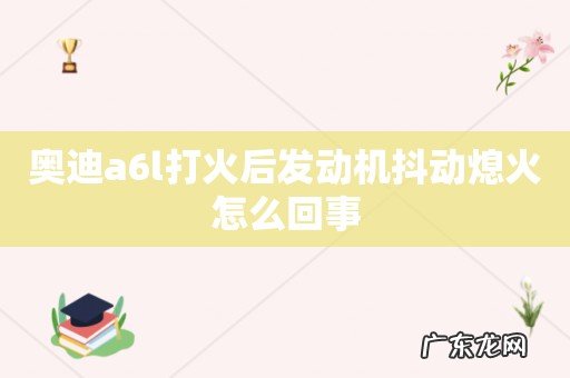 奥迪a6l打火后发动机抖动熄火怎么回事