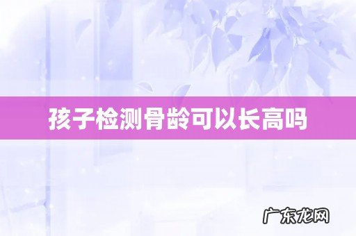 孩子检测骨龄可以长高吗