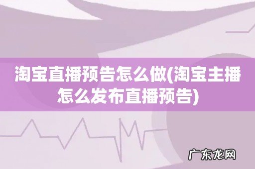 淘宝主播怎么发布直播预告 淘宝直播预告怎么做