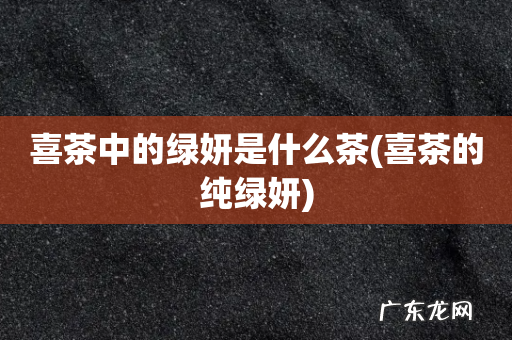 喜茶的纯绿妍 喜茶中的绿妍是什么茶