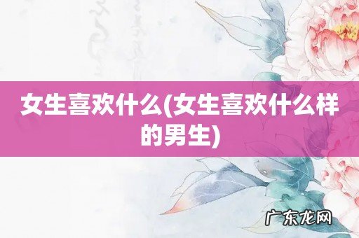 女生喜欢什么样的男生 女生喜欢什么