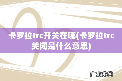卡罗拉trc关闭是什么意思 卡罗拉trc开关在哪