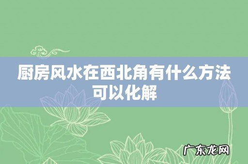 厨房风水在西北角有什么方法可以化解