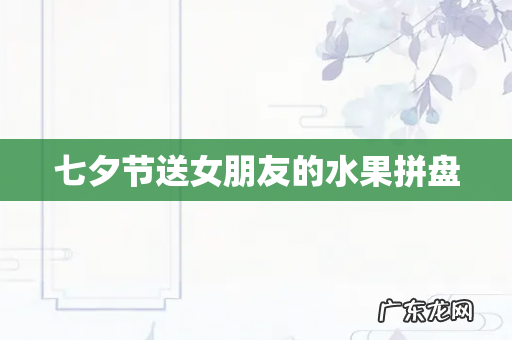 七夕节送女朋友的水果拼盘