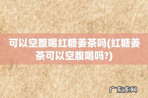 红糖姜茶可以空腹喝吗? 可以空腹喝红糖姜茶吗