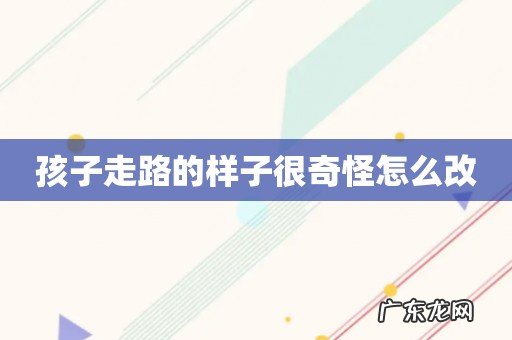 孩子走路的样子很奇怪怎么改