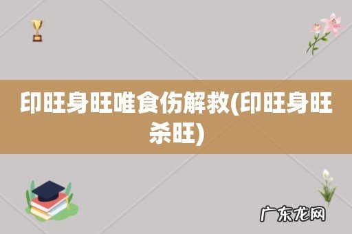 印旺身旺杀旺 印旺身旺唯食伤解救