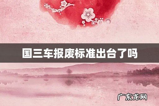 国三车报废标准出台了吗