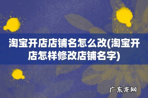 淘宝开店怎样修改店铺名字 淘宝开店店铺名怎么改