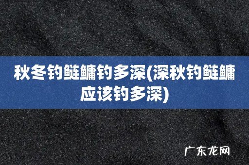 深秋钓鲢鳙应该钓多深 秋冬钓鲢鳙钓多深