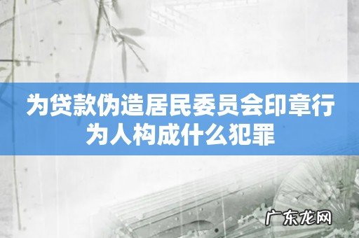 为贷款伪造居民委员会印章行为人构成什么犯罪
