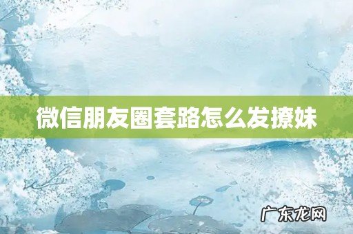 微信朋友圈套路怎么发撩妹