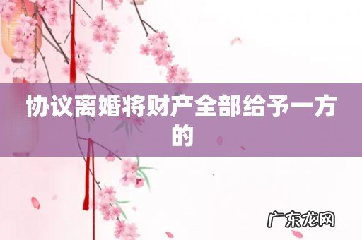 协议离婚将财产全部给予一方的