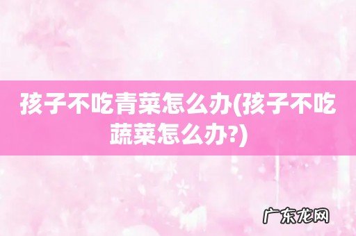 孩子不吃蔬菜怎么办? 孩子不吃青菜怎么办