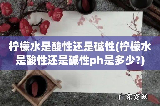 柠檬水是酸性还是碱性ph是多少? 柠檬水是酸性还是碱性