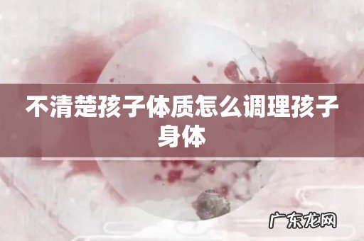 不清楚孩子体质怎么调理孩子身体