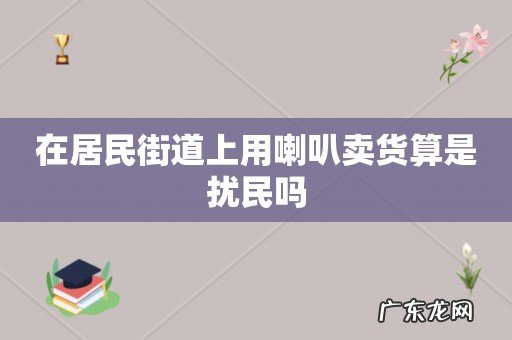 在居民街道上用喇叭卖货算是扰民吗