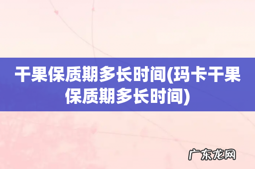 玛卡干果保质期多长时间 干果保质期多长时间