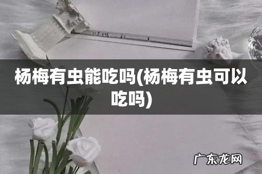 杨梅有虫可以吃吗 杨梅有虫能吃吗