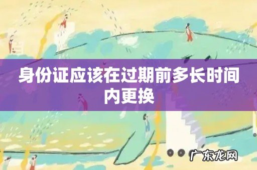 身份证应该在过期前多长时间内更换