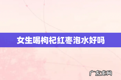 女生喝枸杞红枣泡水好吗