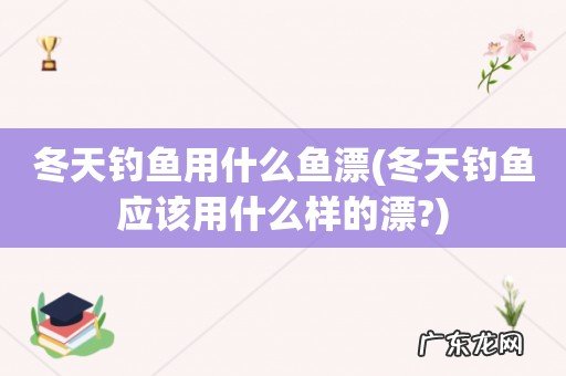 冬天钓鱼应该用什么样的漂? 冬天钓鱼用什么鱼漂