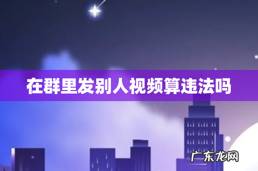 在群里发别人视频算违法吗