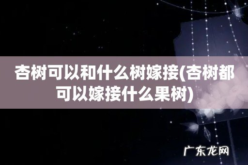 杏树都可以嫁接什么果树 杏树可以和什么树嫁接