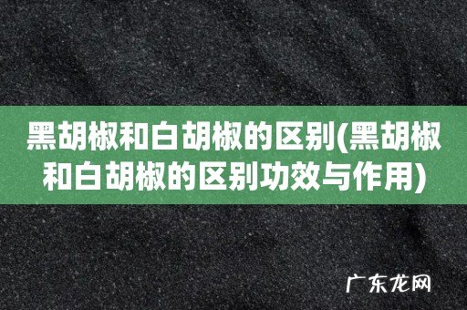 黑胡椒和白胡椒的区别功效与作用 黑胡椒和白胡椒的区别