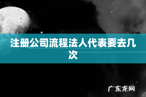 注册公司流程法人代表要去几次