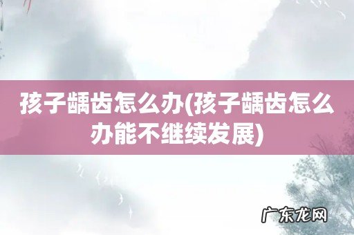 孩子龋齿怎么办能不继续发展 孩子龋齿怎么办