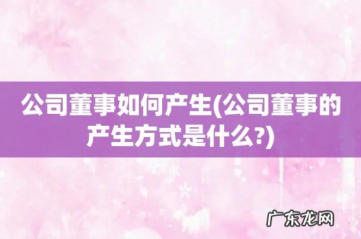 公司董事的产生方式是什么? 公司董事如何产生
