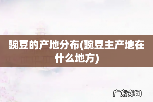 豌豆主产地在什么地方 豌豆的产地分布