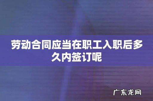 劳动合同应当在职工入职后多久内签订呢
