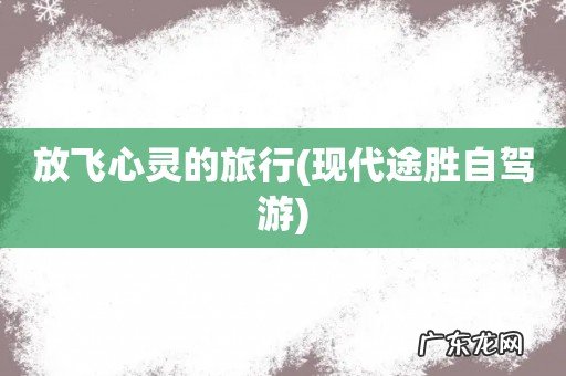 现代途胜自驾游 放飞心灵的旅行