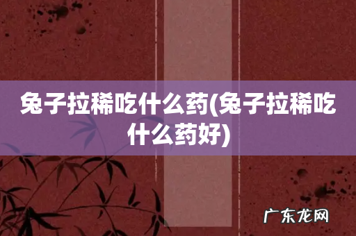 兔子拉稀吃什么药好 兔子拉稀吃什么药