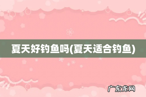 夏天适合钓鱼 夏天好钓鱼吗