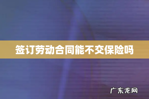 签订劳动合同能不交保险吗