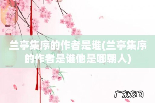 兰亭集序的作者是谁他是哪朝人 兰亭集序的作者是谁