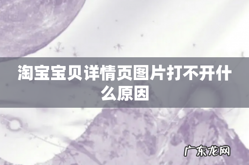 淘宝宝贝详情页图片打不开什么原因