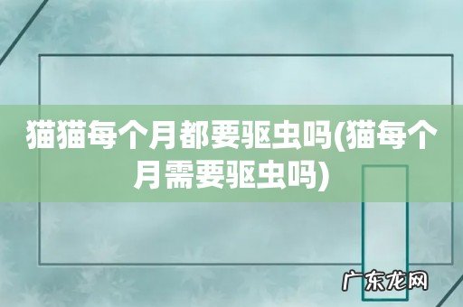 猫每个月需要驱虫吗 猫猫每个月都要驱虫吗