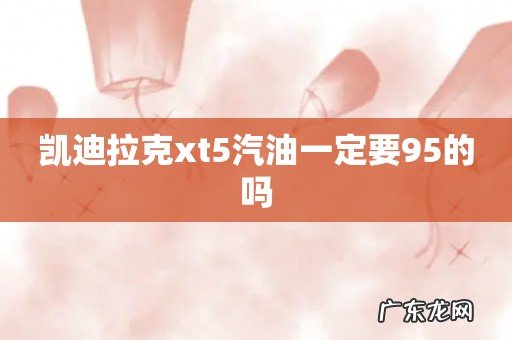 凯迪拉克xt5汽油一定要95的吗