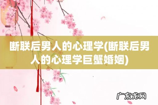 断联后男人的心理学巨蟹婚姻 断联后男人的心理学