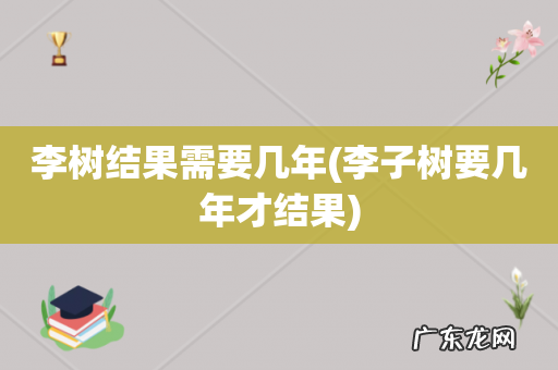 李子树要几年才结果 李树结果需要几年