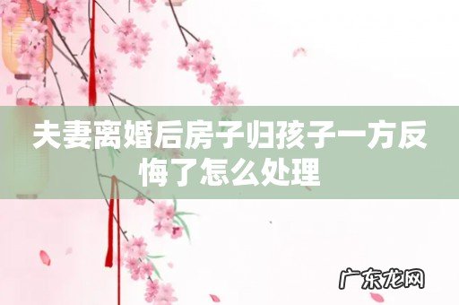 夫妻离婚后房子归孩子一方反悔了怎么处理